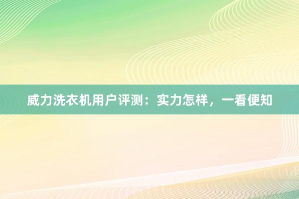 威力洗衣机用户评测：实力怎样，一看便知